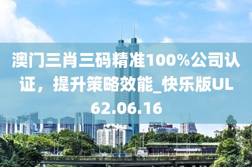澳门三肖三码精准100%公司认证，提升策略效能_快乐版UL62.06.16