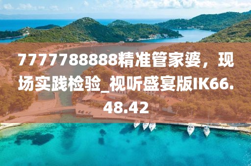 7777788888精准管家婆，现场实践检验_视听盛宴版IK66.48.42
