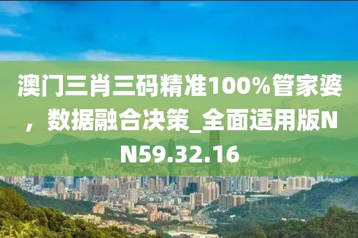 澳门三肖三码精准100%管家婆，数据融合决策_全面适用版NN59.32.16