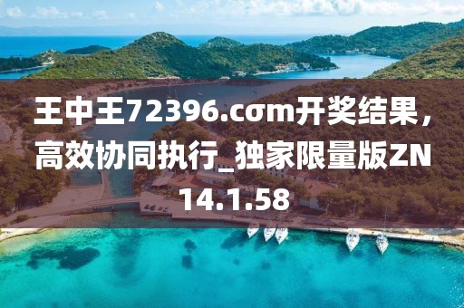 王中王72396.cσm开奖结果，高效协同执行_独家限量版ZN14.1.58