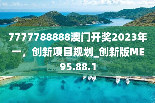 7777788888澳门开奖2023年一，创新项目规划_创新版ME95.88.1