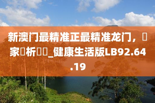 新澳门最精准正最精准龙门，專家評析觀點_健康生活版LB92.64.19