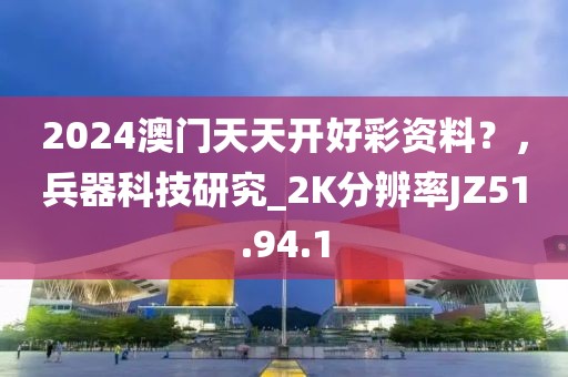 2024澳门天天开好彩资料？，兵器科技研究_2K分辨率JZ51.94.1