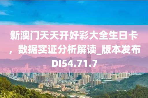 新澳门天天开好彩大全生日卡，数据实证分析解读_版本发布DI54.71.7