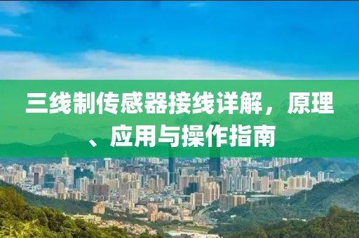 三线制传感器接线详解，原理、应用与操作指南