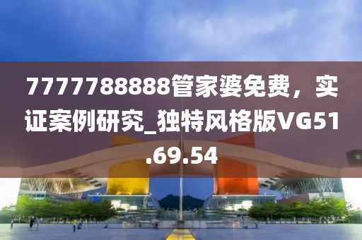 7777788888管家婆免费，实证案例研究_独特风格版VG51.69.54