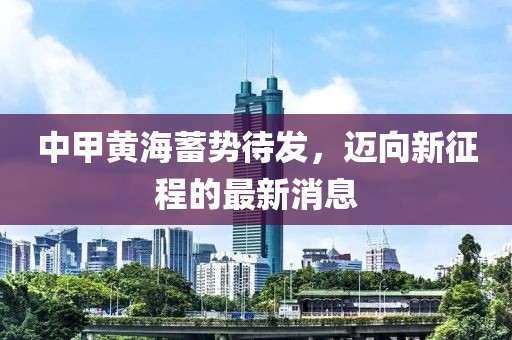 中甲黄海蓄势待发，迈向新征程的最新消息