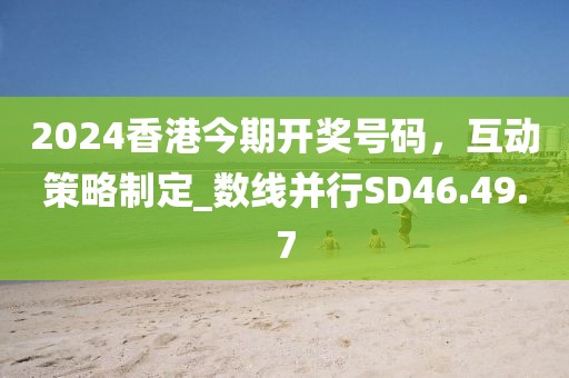 2024香港今期开奖号码，互动策略制定_数线并行SD46.49.7