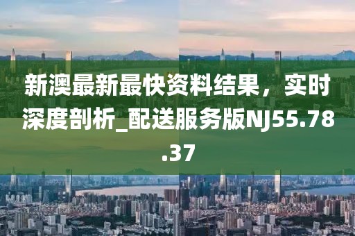 新澳最新最快资料结果，实时深度剖析_配送服务版NJ55.78.37