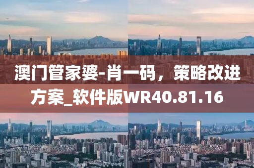 澳门管家婆-肖一码，策略改进方案_软件版WR40.81.16