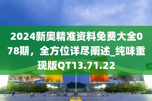 2024新奥精准资料免费大全078期，全方位详尽阐述_纯味重现版QT13.71.22