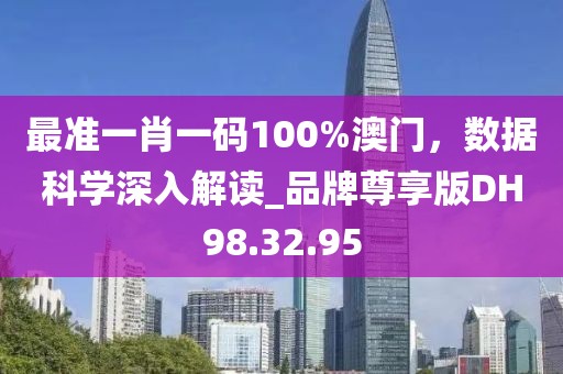 最准一肖一码100%澳门，数据科学深入解读_品牌尊享版DH98.32.95