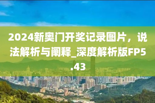 2024新奥门开奖记录图片，说法解析与阐释_深度解析版FP5.43