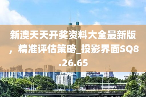 新澳天天开奖资料大全最新版，精准评估策略_投影界面SQ8.26.65