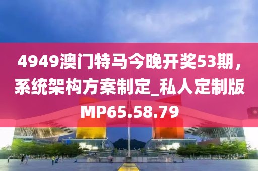 4949澳门特马今晚开奖53期，系统架构方案制定_私人定制版MP65.58.79