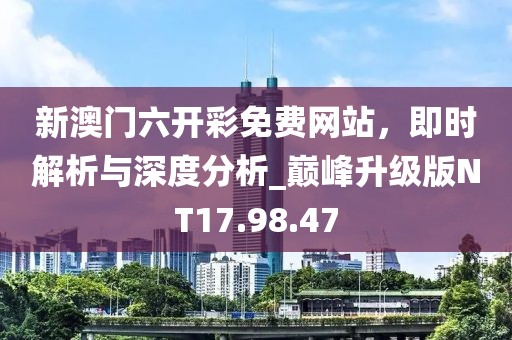新澳门六开彩免费网站，即时解析与深度分析_巅峰升级版NT17.98.47