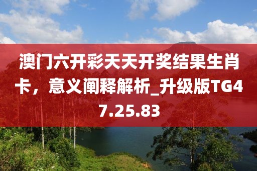 澳门六开彩天天开奖结果生肖卡，意义阐释解析_升级版TG47.25.83
