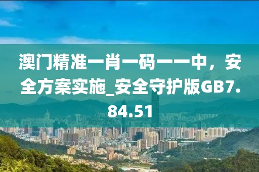 澳门精准一肖一码一一中，安全方案实施_安全守护版GB7.84.51