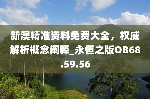 新澳精准资料免费大全，权威解析概念阐释_永恒之版OB68.59.56