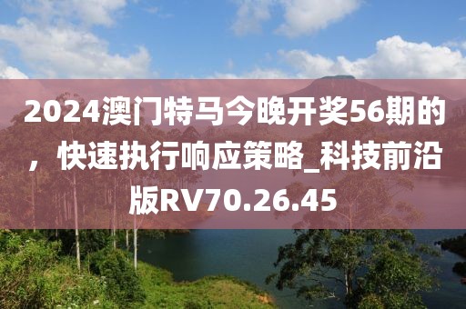 2024澳门特马今晚开奖56期的，快速执行响应策略_科技前沿版RV70.26.45
