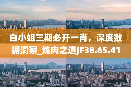 白小姐三期必开一肖，深度数据洞察_炼肉之道JF38.65.41