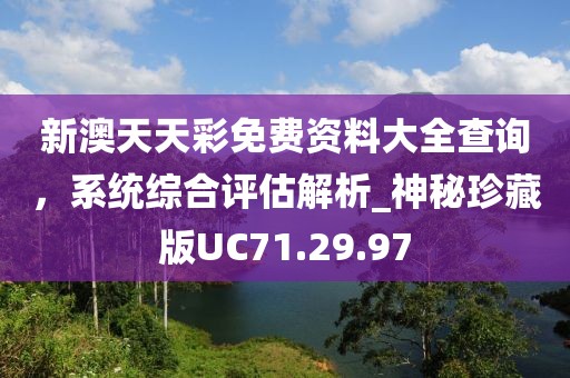 新澳天天彩免费资料大全查询，系统综合评估解析_神秘珍藏版UC71.29.97