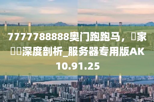 7777788888奥门跑跑马，專家觀點深度剖析_服务器专用版AK10.91.25
