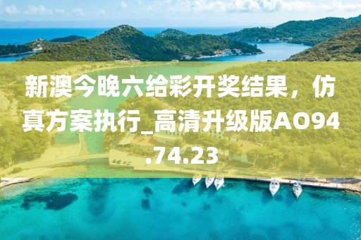 新澳今晚六给彩开奖结果，仿真方案执行_高清升级版AO94.74.23