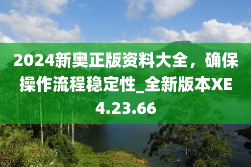 2024新奥正版资料大全，确保操作流程稳定性_全新版本XE4.23.66