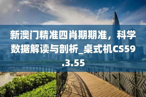 新澳门精准四肖期期准，科学数据解读与剖析_桌式机CS59.3.55