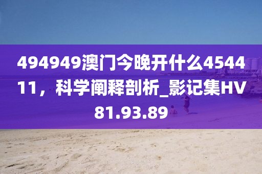 494949澳门今晚开什么454411，科学阐释剖析_影记集HV81.93.89