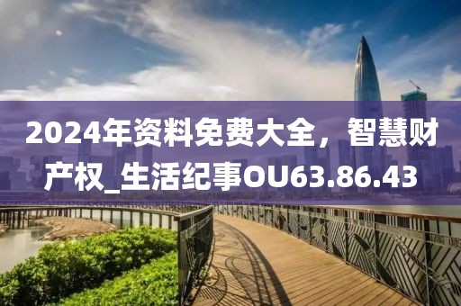 2024年资料免费大全，智慧财产权_生活纪事OU63.86.43