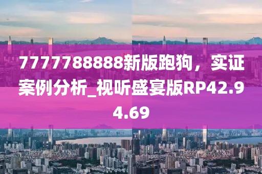 7777788888新版跑狗，实证案例分析_视听盛宴版RP42.94.69