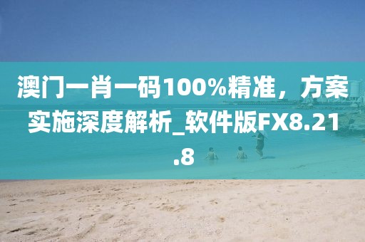 澳门一肖一码100%精准，方案实施深度解析_软件版FX8.21.8