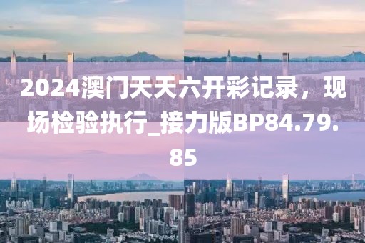 2024澳门天天六开彩记录，现场检验执行_接力版BP84.79.85