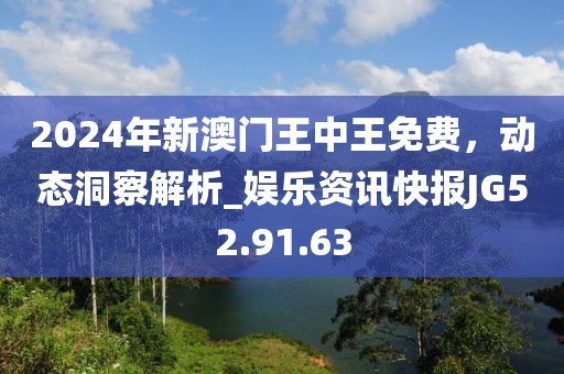 2024年新澳门王中王免费，动态洞察解析_娱乐资讯快报JG52.91.63