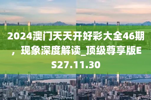 2024澳门天天开好彩大全46期，现象深度解读_顶级尊享版ES27.11.30