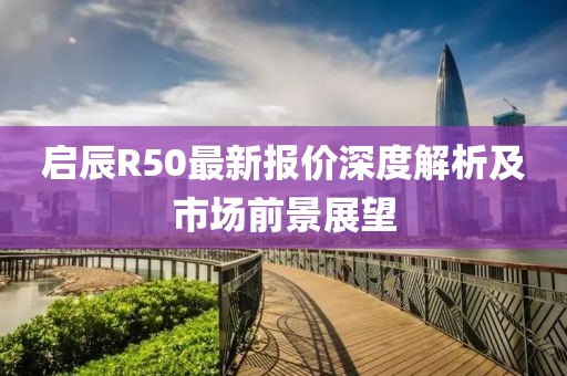 启辰R50最新报价深度解析及市场前景展望