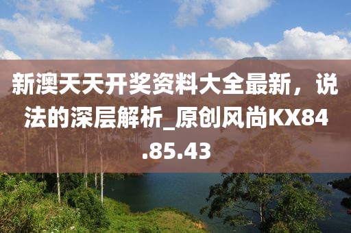 新澳天天开奖资料大全最新，说法的深层解析_原创风尚KX84.85.43
