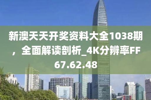 新澳天天开奖资料大全1038期，全面解读剖析_4K分辨率FF67.62.48