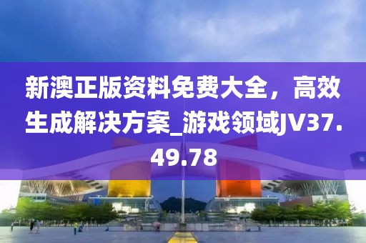 新澳正版资料免费大全，高效生成解决方案_游戏领域JV37.49.78