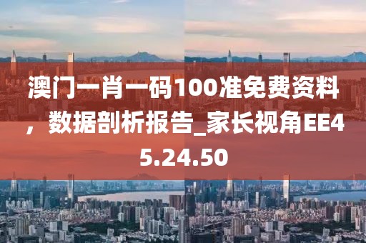 澳门一肖一码100准免费资料，数据剖析报告_家长视角EE45.24.50