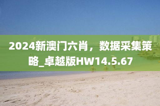 2024新澳门六肖，数据采集策略_卓越版HW14.5.67