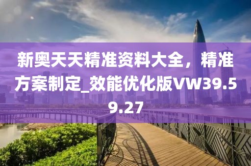 新奥天天精准资料大全，精准方案制定_效能优化版VW39.59.27