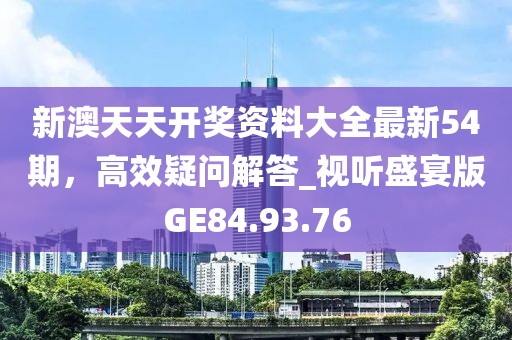 新澳天天开奖资料大全最新54期，高效疑问解答_视听盛宴版GE84.93.76