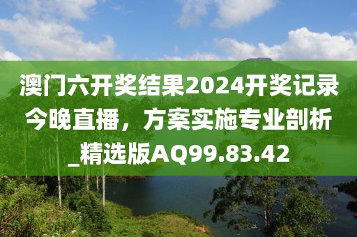 澳门六开奖结果2024开奖记录今晚直播，方案实施专业剖析_精选版AQ99.83.42