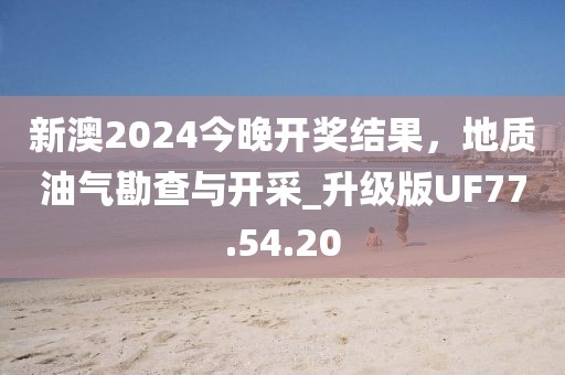 新澳2024今晚开奖结果，地质油气勘查与开采_升级版UF77.54.20