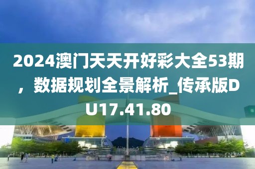 2024澳门天天开好彩大全53期，数据规划全景解析_传承版DU17.41.80