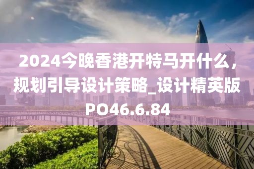 2024今晚香港开特马开什么，规划引导设计策略_设计精英版PO46.6.84