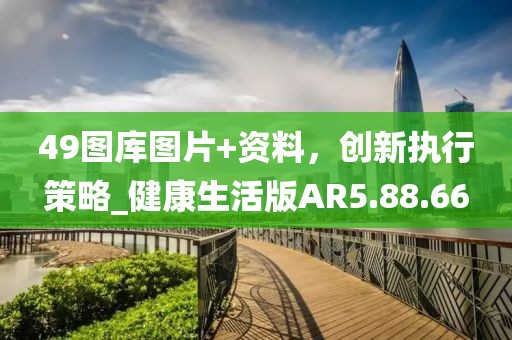 49图库图片+资料，创新执行策略_健康生活版AR5.88.66